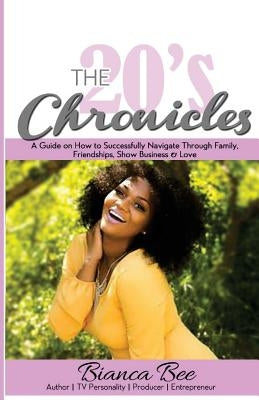 The 20's Chronicles: A Guide on How to Successfully Navigate Through Family, Friendships, Show Business & Love by Bee, Bianca