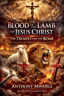 The Blood of the Lamb and Jesus Christ: The Trumpet and the Roar by Mwangi, Anthony