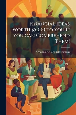 Financial Ideas Worth $5000 to you if you can Comprehend Them! by Fitzsimmons, Orlando Kellogg