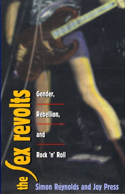 Sex Revolts: Gender, Rebellion, and Rock 'n' Roll by Reynolds, Simon