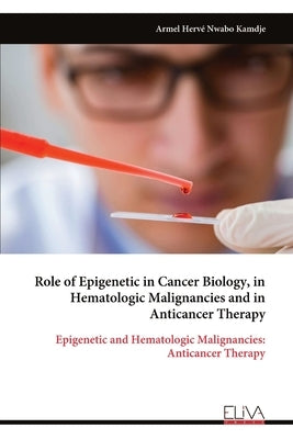 Role of Epigenetic in Cancer Biology, in Hematologic Malignancies and in Anticancer Therapy by Nwabo Kamdje, Armel Hervé