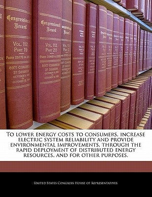 To Lower Energy Costs to Consumers, Increase Electric System Reliability and Provide Environmental Improvements, Through the Rapid Deployment of Distr by United States Congress House of Represen
