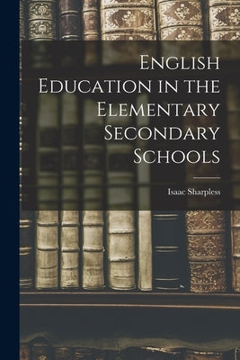 English Education in the Elementary Secondary Schools by Sharpless, Isaac