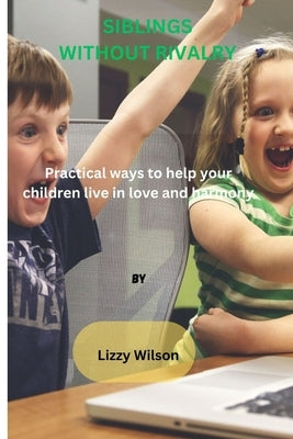 Siblings Without Rivalry: Practical ways to help your children live in love and harmony by Wilson, Lizzy
