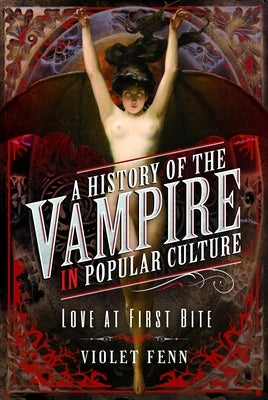 A History of the Vampire in Popular Culture: Love at First Bite by Fenn, Violet