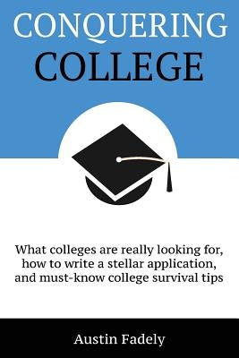 Conquering College: What colleges are really looking for, how to write a stellar application, and must-know college survival tips by Fadely, Austin Francis