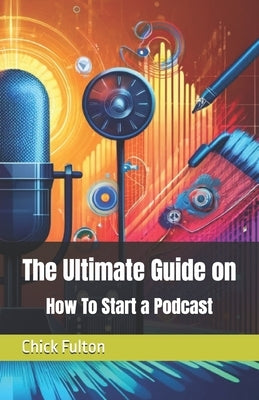 The Ultimate Guide on How To Start a Podcast by Fulton, Chick