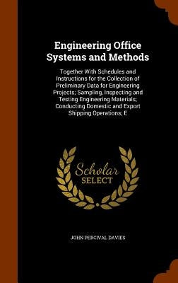 Engineering Office Systems and Methods: Together With Schedules and Instructions for the Collection of Preliminary Data for Engineering Projects; Samp by Davies, John Percival