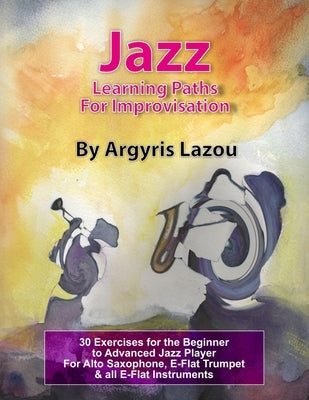 Jazz Learning Paths For Improvisation: 30 Exercises for the Beginner to Advanced Jazz Player/For Alto Saxophone, E-Flat Trumpet & all E-Flat Instrumen by Lazou, Argyris