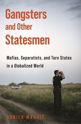 Gangsters and Other Statesmen: Mafias, Separatists, and Torn States in a Globalized World by Mandic, Danilo
