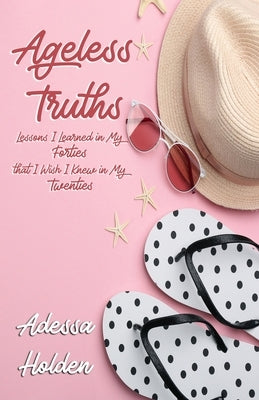 Ageless Truths: Lessons I Learned in My Forties that I Wish I Knew in My Twenties by Holden, Adessa