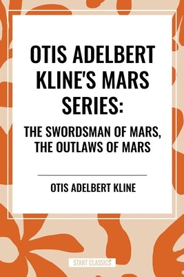 Otis Adelbert Kline's Mars Series: The Swordsman of Mars, the Outlaws of Mars by Adelbert Kline, Otis