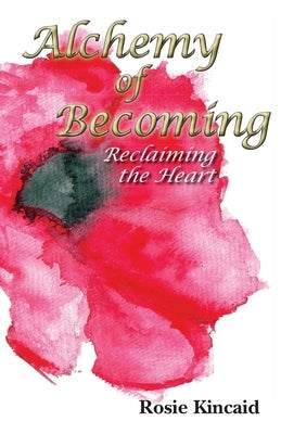 Alchemy of Becoming: Reclaiming the Heart by Kincaid, Rosie