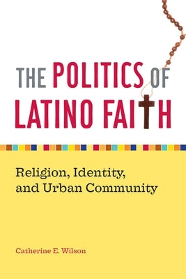 The Politics of Latino Faith: Religion, Identity, and Urban Community by Wilson, Catherine E.