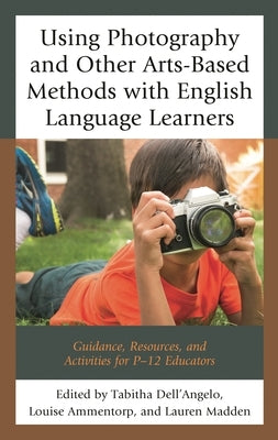 Using Photography and Other Arts-Based Methods with English Language Learners: Guidance, Resources, and Activities for P-12 Educators by Dell'angelo, Tabitha