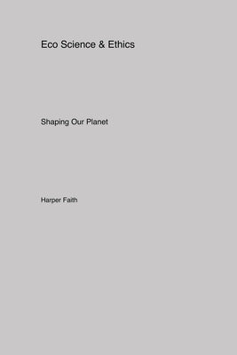 Eco Science & Ethics: Shaping Our Planet by Faith, Harper