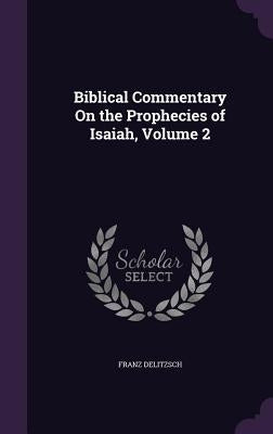 Biblical Commentary on the Prophecies of Isaiah, Volume 2 by Delitzsch, Franz