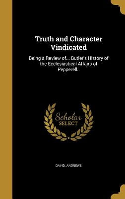 Truth and Character Vindicated: Being a Review of... Butler's History of the Ecclesiastical Affairs of Pepperell.. by Andrews, David