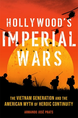 Hollywood's Imperial Wars: The Vietnam Generation and the American Myth of Heroic Continuity by Prats, Armando Jose