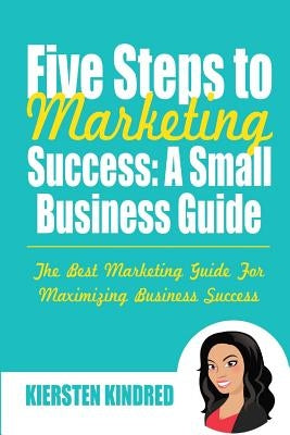 Five Steps to Marketing Success: A Small Business Guide by Kindred, Kiersten