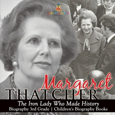 Margaret Thatcher The Iron Lady Who Made History - Biography 3rd Grade Children's Biography Books: The Iron Lady Who Made History - Biography 3rd Grad by Baby Professor