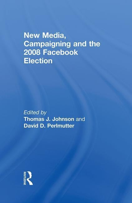New Media, Campaigning and the 2008 Facebook Election by Johnson, Thomas J.