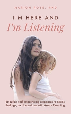 I'm Here and I'm Listening: Empathic and empowering responses to needs, feelings, and behaviours with Aware Parenting by Rose, Marion