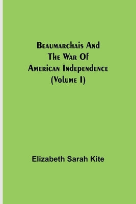 Beaumarchais and the War of American Independence (Volume I) by Sarah Kite, Elizabeth