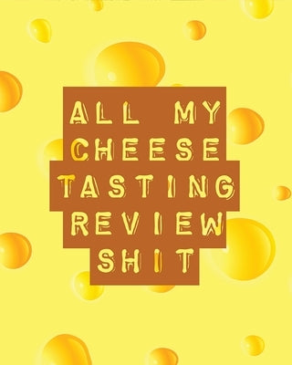 All My Cheese Tasting Review Shit: Cheese Tasting Journal Turophile Tasting and Review Notebook Wine Tours Cheese Daily Review Rinds Rennet Affineurs by Placate, Trent