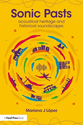 Sonic Pasts: Acoustical Heritage and Historical Soundscapes by L?pez, Mariana J.