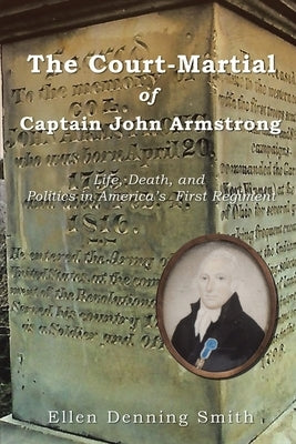 The Court-Martial of Captain John Armstrong: Life, Death, and Politics in America's First Regiment by Smith, Ellen Denning