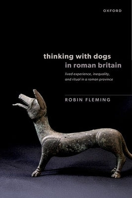 Thinking with Dogs in Roman Britain: Lived Experience, Inequality, and Ritual in a Roman Province by Fleming, Robin