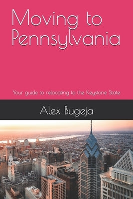 Moving to Pennsylvania: Your guide to relocating to the Keystone State by Bugeja, Alex