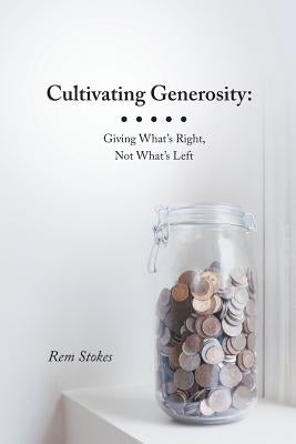Cultivating Generosity: Giving What's Right, Not What's Left by Stokes, Rem