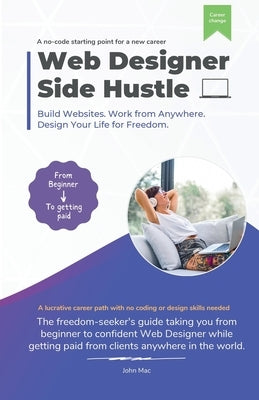 Web Designer Side Hustle: Build No-Code websites. Work from anywhere. And design your life for freedom. by Mac, John