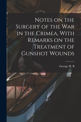 Notes on the Surgery of the War in the Crimea, With Remarks on the Treatment of Gunshot Wounds by MacLeod, George H. B. 1828-1892