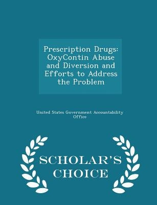 Prescription Drugs: Oxycontin Abuse and Diversion and Efforts to Address the Problem - Scholar's Choice Edition by United States Government Accountability
