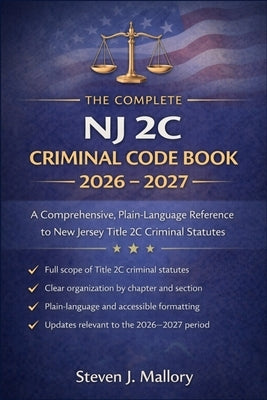 The Complete NJ 2C Criminal Code Book 2026 - 2027: A Comprehensive, Plain-Language Reference to New Jersey Title 2C Criminal Statutes by Steven J Mallory