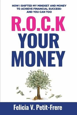 R.O.C.K. Your Money: How I Shifted My Mindset and Money to Achieve Financial Success - and You Can Too by Petit-Frere, Felicia V.