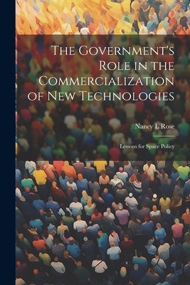 The Government's Role in the Commercialization of new Technologies: Lessons for Space Policy by Rose, Nancy L.