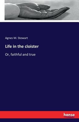 Life in the cloister: Or, faithful and true by Stewart, Agnes M.