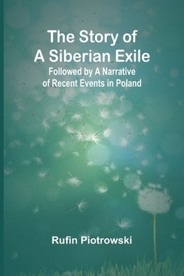 The Story of a Siberian Exile; Followed by a Narrative of Recent Events in Poland by Piotrowski, Rufin
