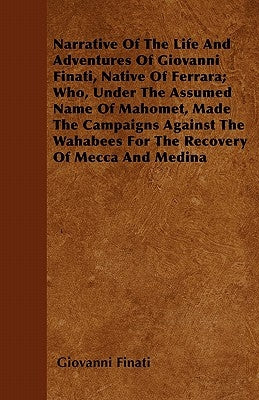 Narrative of the Life and Adventures of Giovanni Finati, Native of Ferrara; Who, Under the Assumed Name of Mahomet, Made the Campaigns Against the Wah by Finati, Giovanni