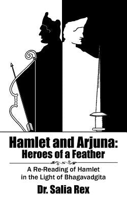 Hamlet and Arjuna: Heroes of a Feather: A Re-Reading of Hamlet in the Light of Bhagavadgita by Rex, Salia