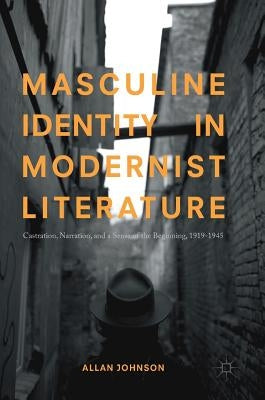 Masculine Identity in Modernist Literature: Castration, Narration, and a Sense of the Beginning, 1919-1945 by Johnson, Allan