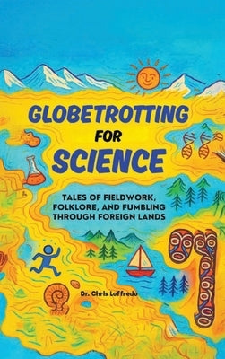 Globetrotting for Science: Tales of Fieldwork, Folklore, and Fumbling through Foreign Lands by Albert Loffredo, Christopher