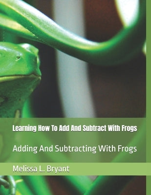 Learning How To Add And Subtract With Frogs: Adding And Subtracting With Frogs by Bryant, Melissa L.