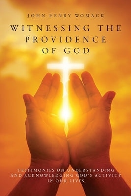Witnessing the Providence of God: Testimonies on Understanding and Acknowledging God's Activity in Our Lives by Womack, John Henry