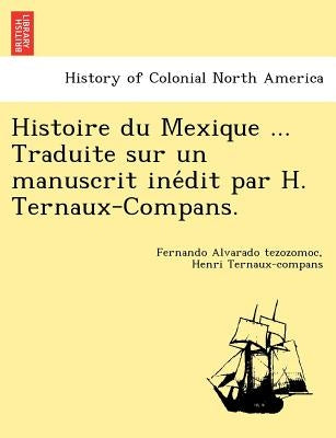 Histoire Du Mexique ... Traduite Sur Un Manuscrit Ine Dit Par H. Ternaux-Compans. by Alvarado Tezozomoc, Fernando