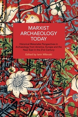 Marxist Archaeology Today: Historical Materialist Perspectives in Archaeology from America, Europe and the Near East in the 21st Century by Milevski, Ianir